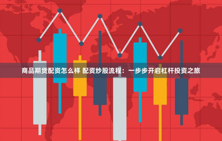 商品期货配资怎么样 配资炒股流程：一步步开启杠杆投资之旅