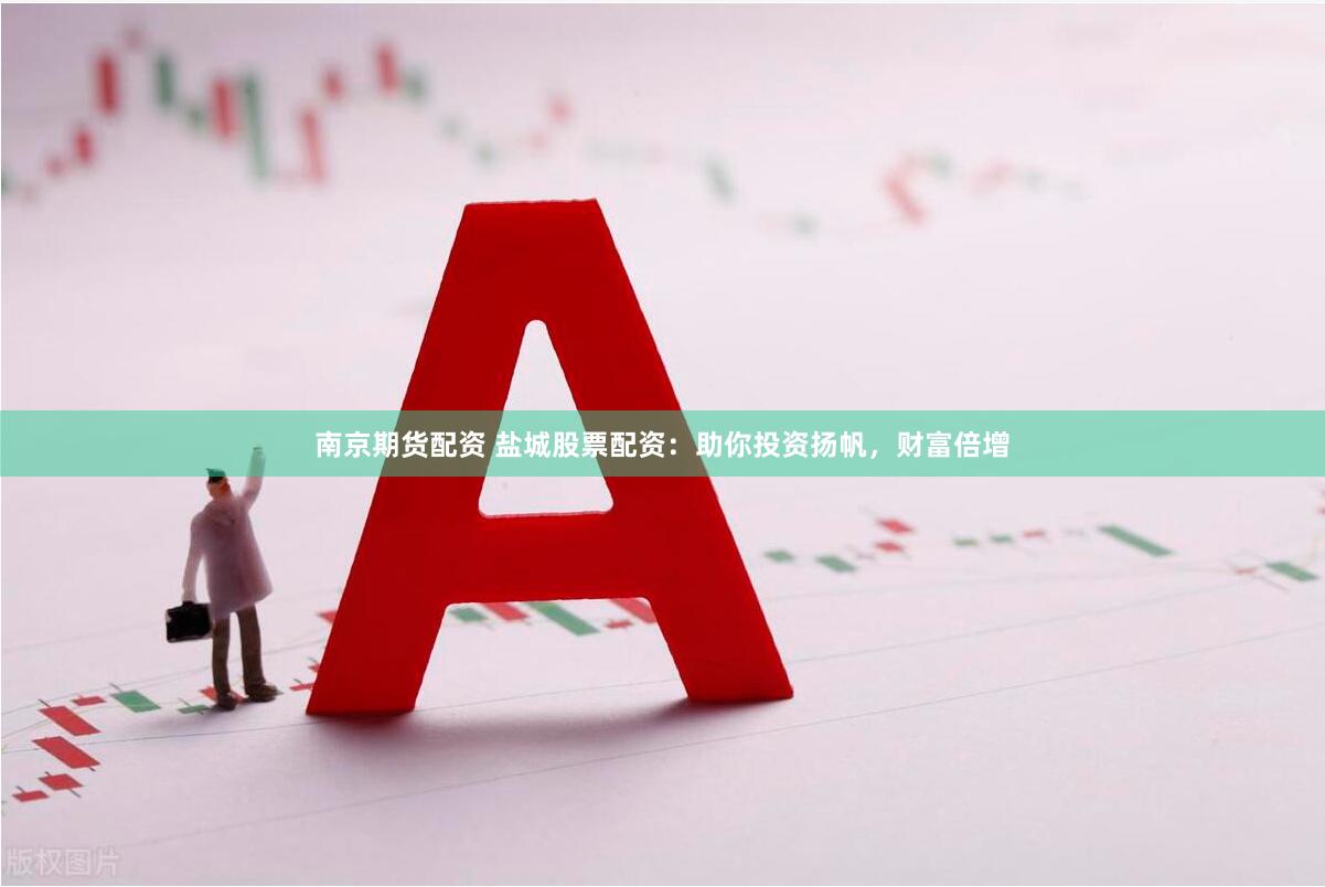 南京期货配资 盐城股票配资：助你投资扬帆，财富倍增
