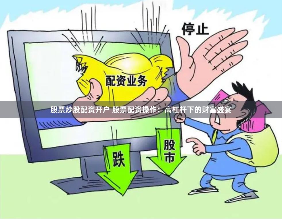 股票炒股配资开户 股票配资操作：高杠杆下的财富盛宴