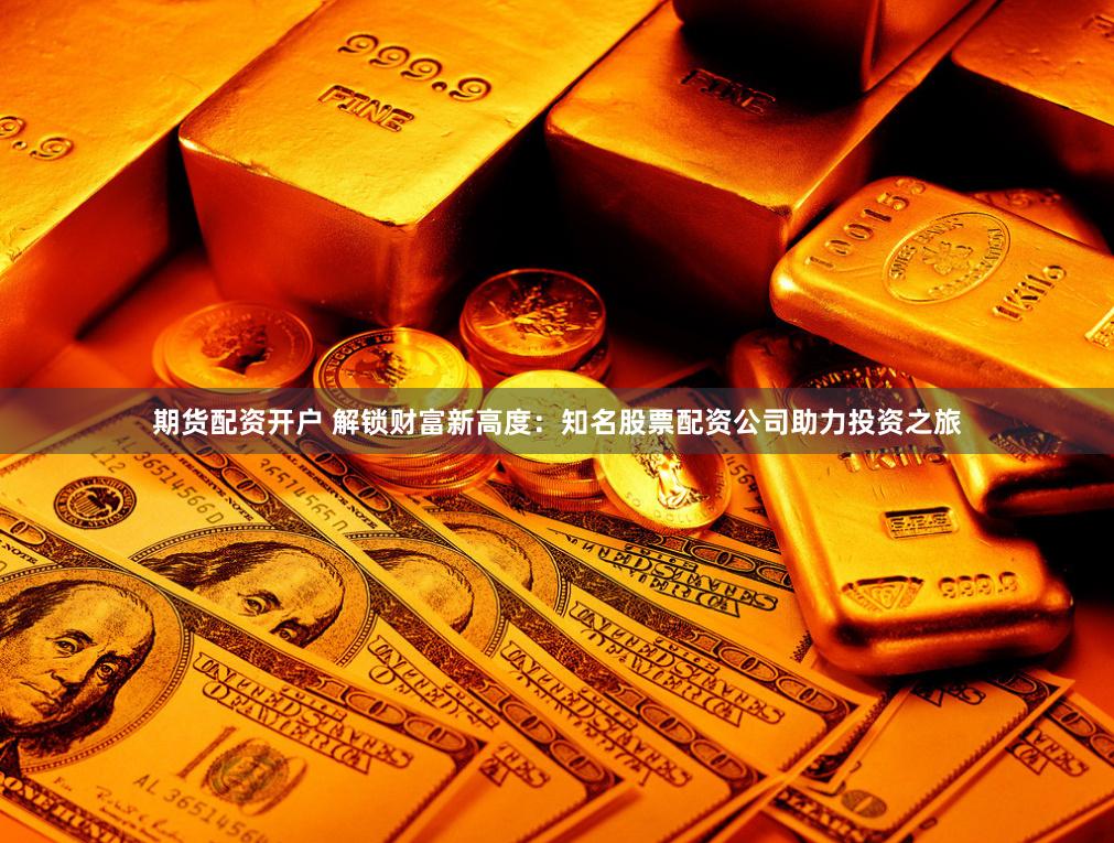 期货配资开户 解锁财富新高度：知名股票配资公司助力投资之旅