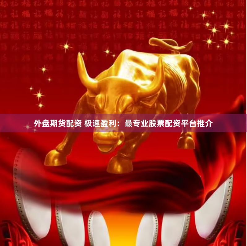 外盘期货配资 极速盈利：最专业股票配资平台推介