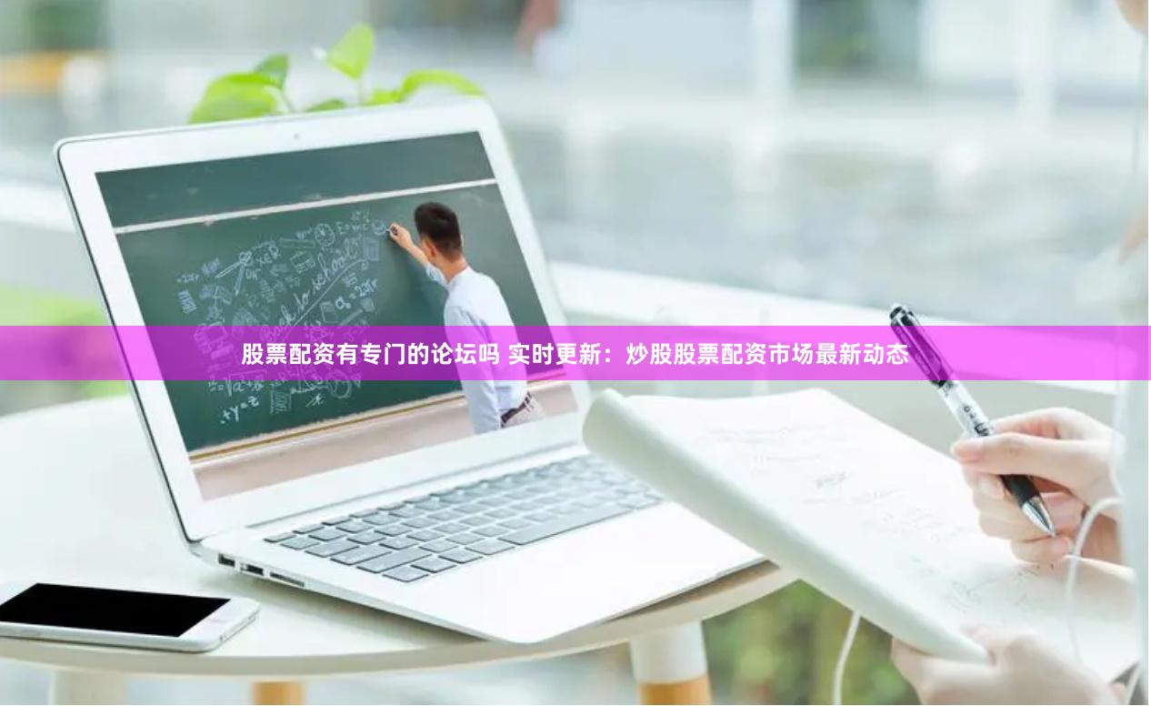 股票配资有专门的论坛吗 实时更新：炒股股票配资市场最新动态