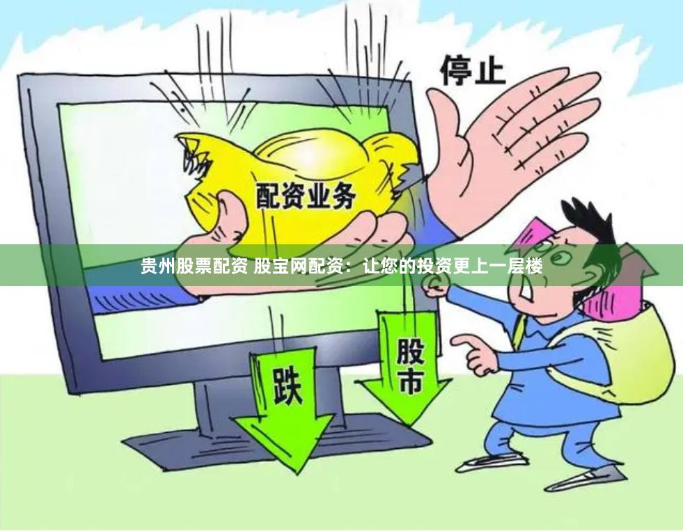 贵州股票配资 股宝网配资：让您的投资更上一层楼