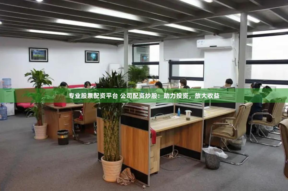 专业股票配资平台 公司配资炒股：助力投资，放大收益