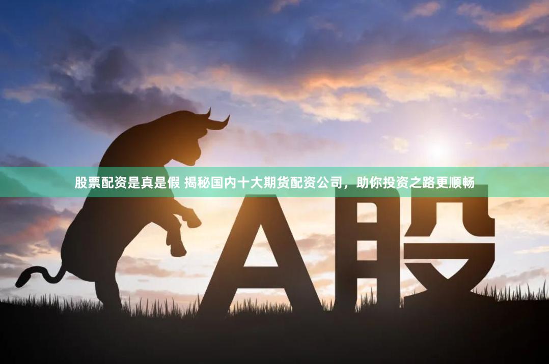 股票配资是真是假 揭秘国内十大期货配资公司，助你投资之路更顺畅