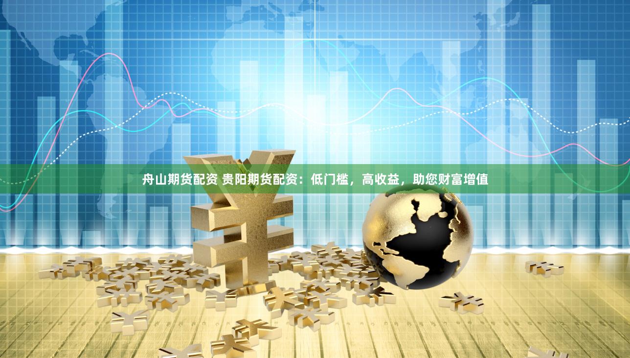 舟山期货配资 贵阳期货配资：低门槛，高收益，助您财富增值