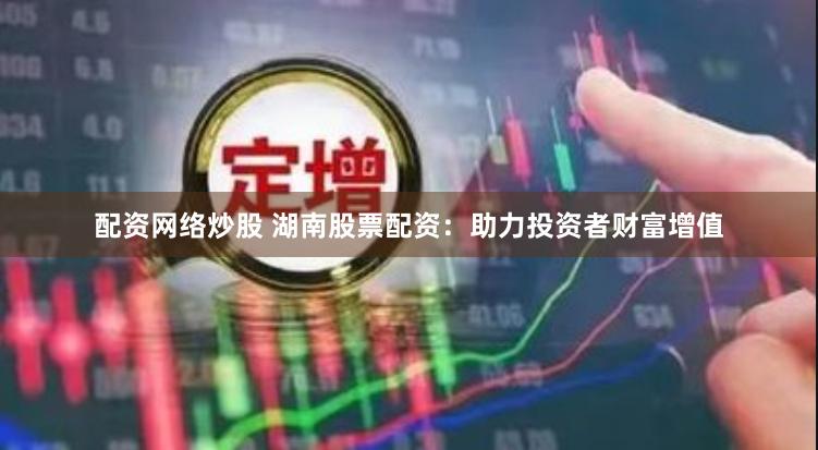 配资网络炒股 湖南股票配资：助力投资者财富增值