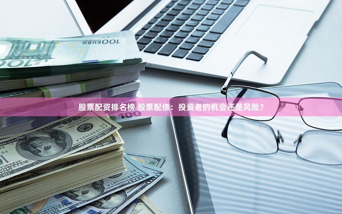 股票配资排名榜 股票配债：投资者的机会还是风险？