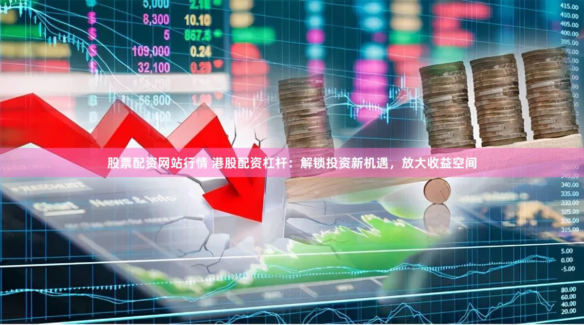 股票配资网站行情 港股配资杠杆：解锁投资新机遇，放大收益空间