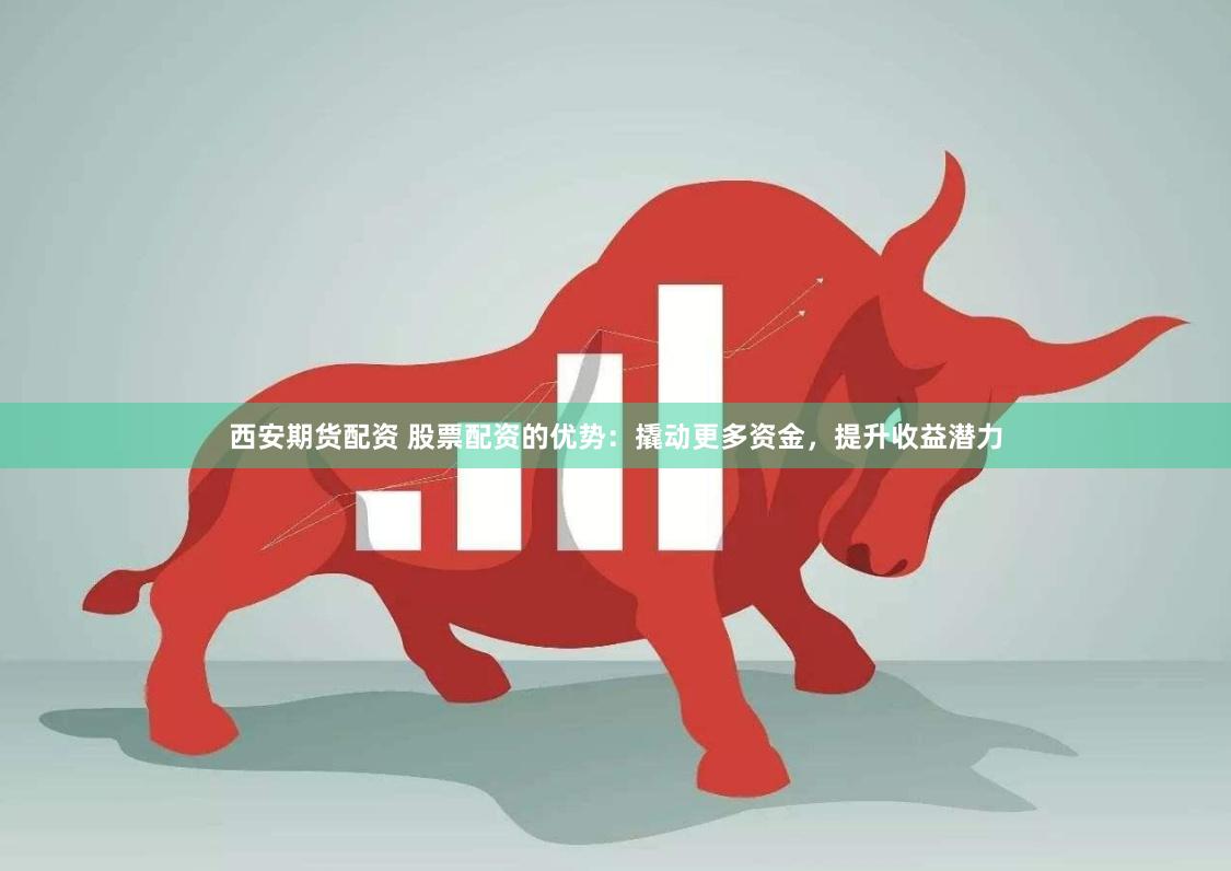 西安期货配资 股票配资的优势：撬动更多资金，提升收益潜力