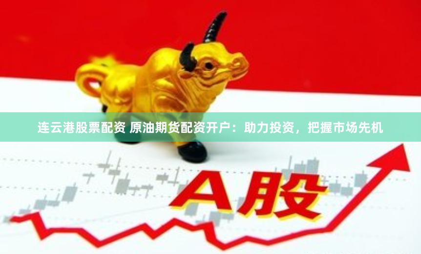 连云港股票配资 原油期货配资开户：助力投资，把握市场先机