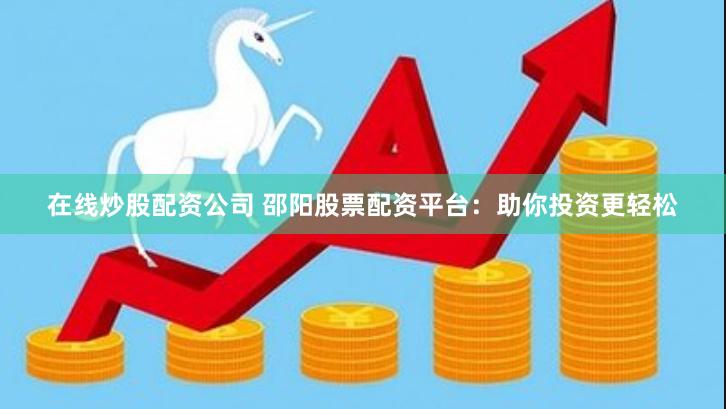 在线炒股配资公司 邵阳股票配资平台：助你投资更轻松