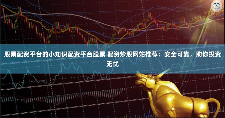 股票配资平台的小知识配资平台股票 配资炒股网站推荐：安全可靠，助你投资无忧