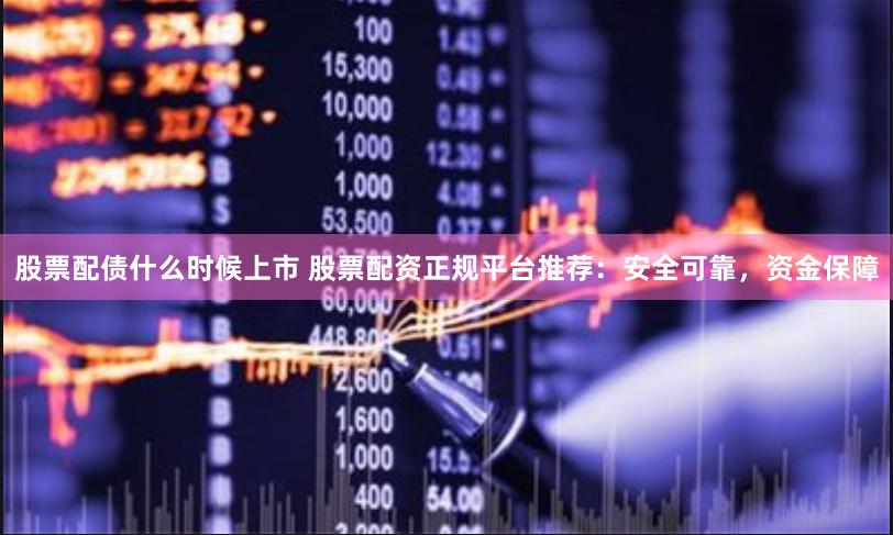 股票配债什么时候上市 股票配资正规平台推荐：安全可靠，资金保障