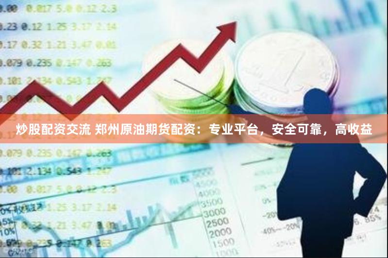 炒股配资交流 郑州原油期货配资：专业平台，安全可靠，高收益