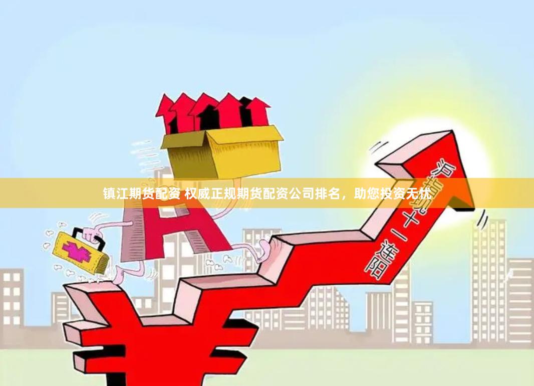 镇江期货配资 权威正规期货配资公司排名，助您投资无忧