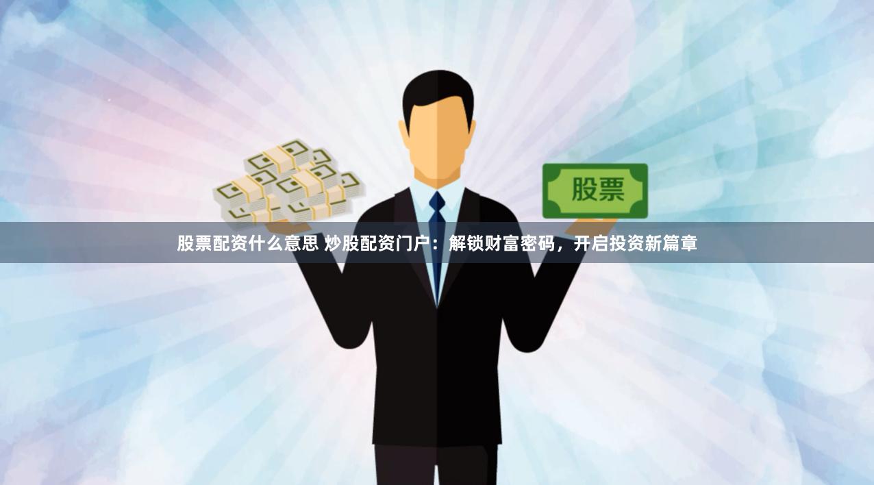 股票配资什么意思 炒股配资门户：解锁财富密码，开启投资新篇章