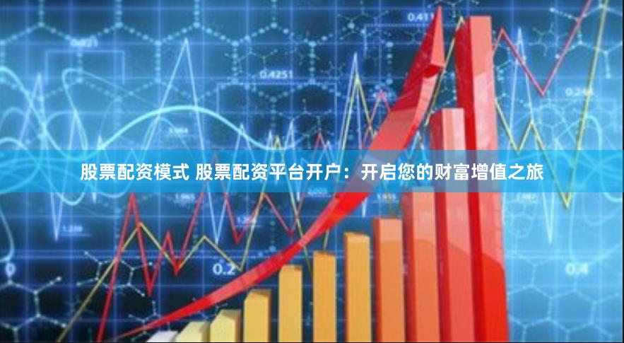 股票配资模式 股票配资平台开户：开启您的财富增值之旅