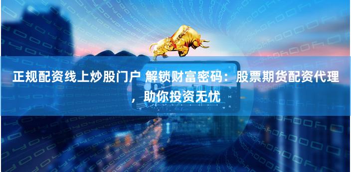 正规配资线上炒股门户 解锁财富密码：股票期货配资代理，助你投资无忧