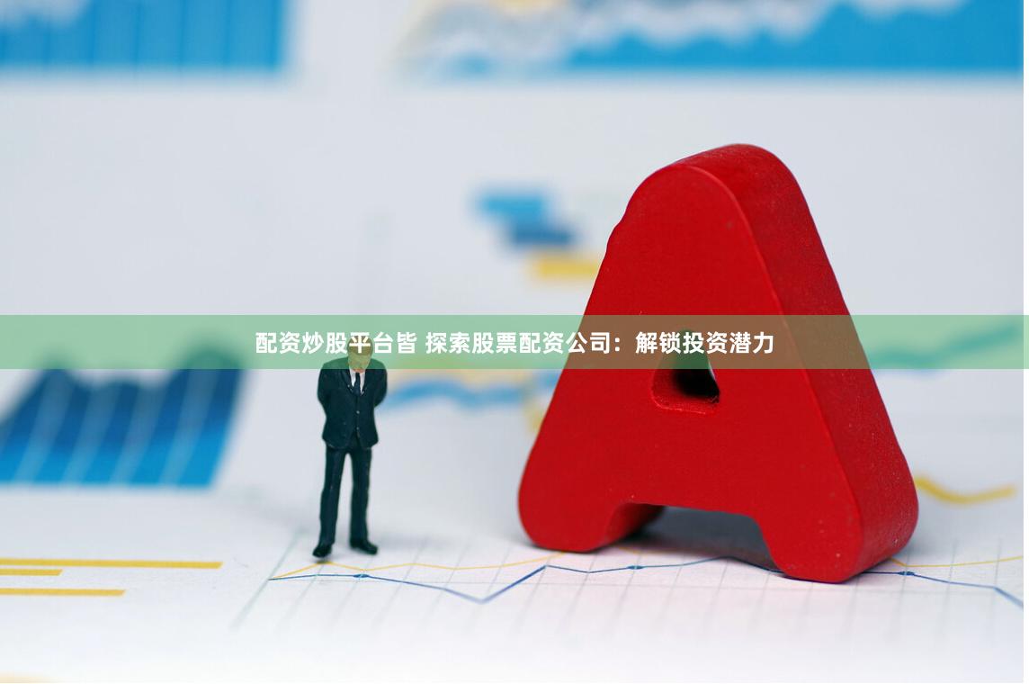 配资炒股平台皆 探索股票配资公司：解锁投资潜力