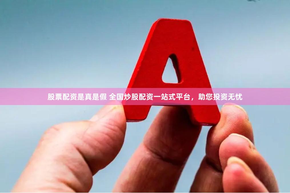 股票配资是真是假 全国炒股配资一站式平台，助您投资无忧