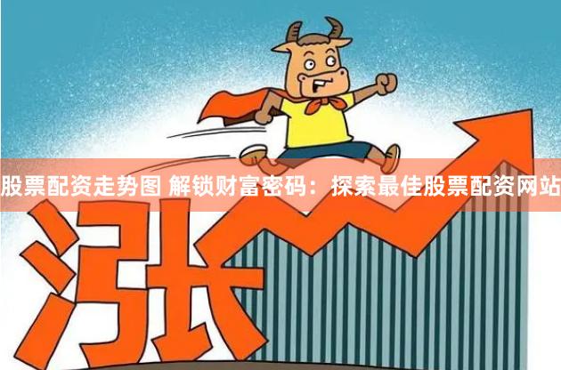 股票配资走势图 解锁财富密码：探索最佳股票配资网站