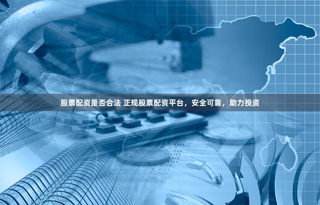 股票配资是否合法 正规股票配资平台，安全可靠，助力投资