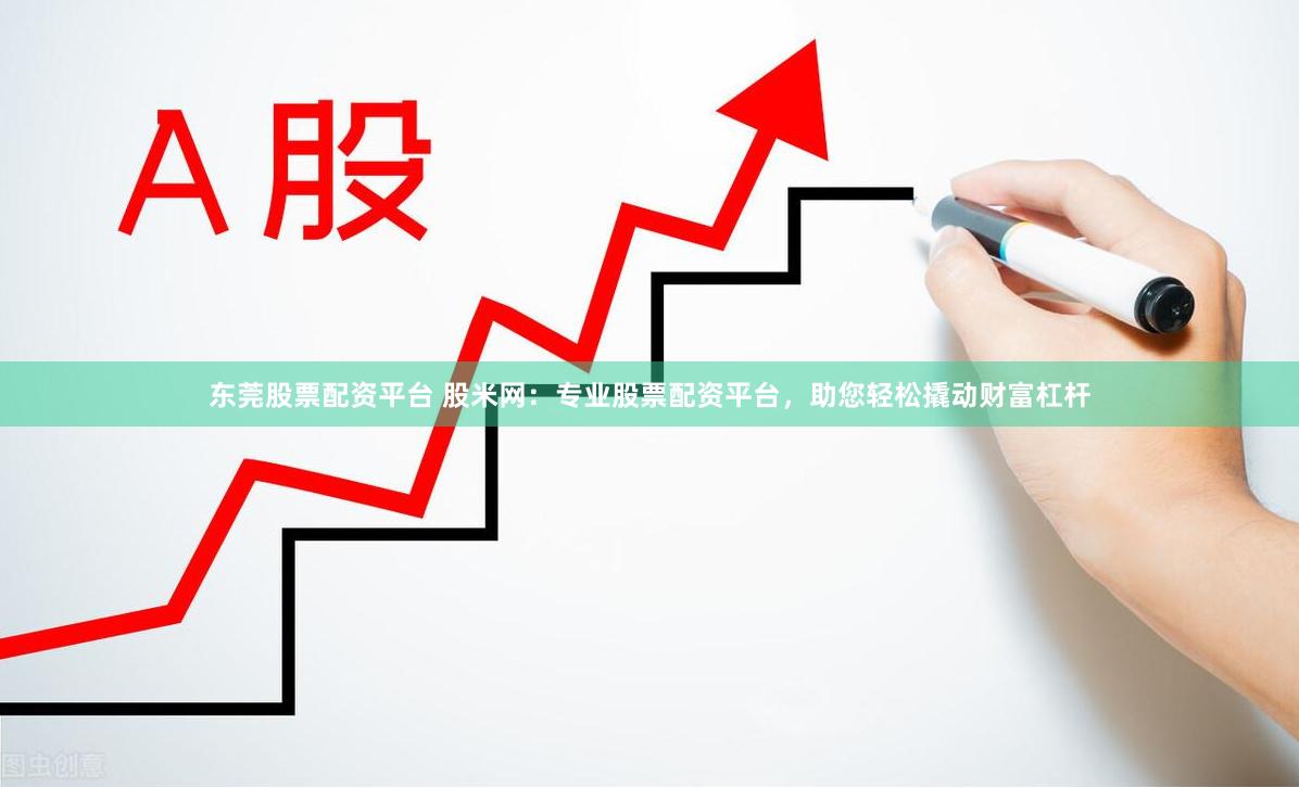 东莞股票配资平台 股米网：专业股票配资平台，助您轻松撬动财富杠杆