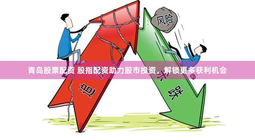 青岛股票配资 股指配资助力股市投资，解锁更多获利机会