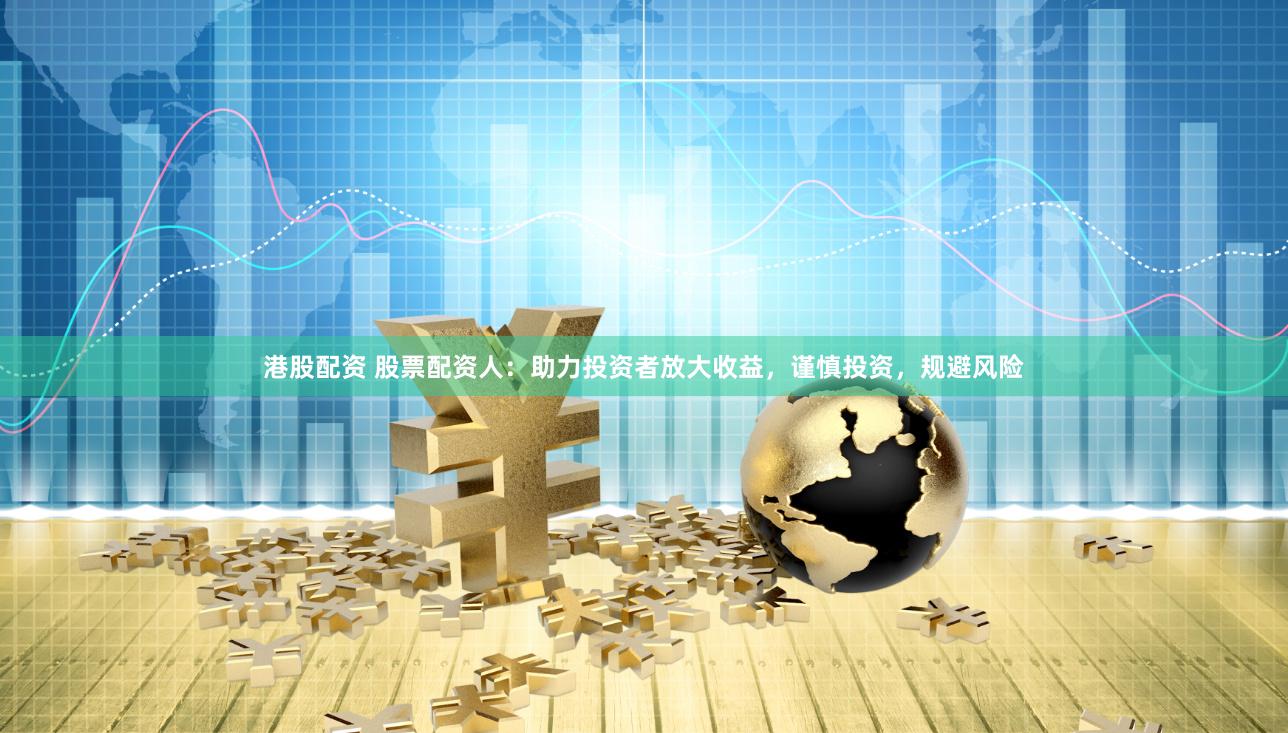 港股配资 股票配资人：助力投资者放大收益，谨慎投资，规避风险