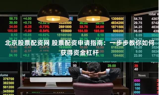 北京股票配资网 股票配资申请指南：一步步教你如何获得资金杠杆