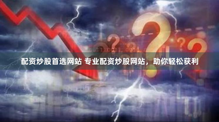 配资炒股首选网站 专业配资炒股网站，助你轻松获利