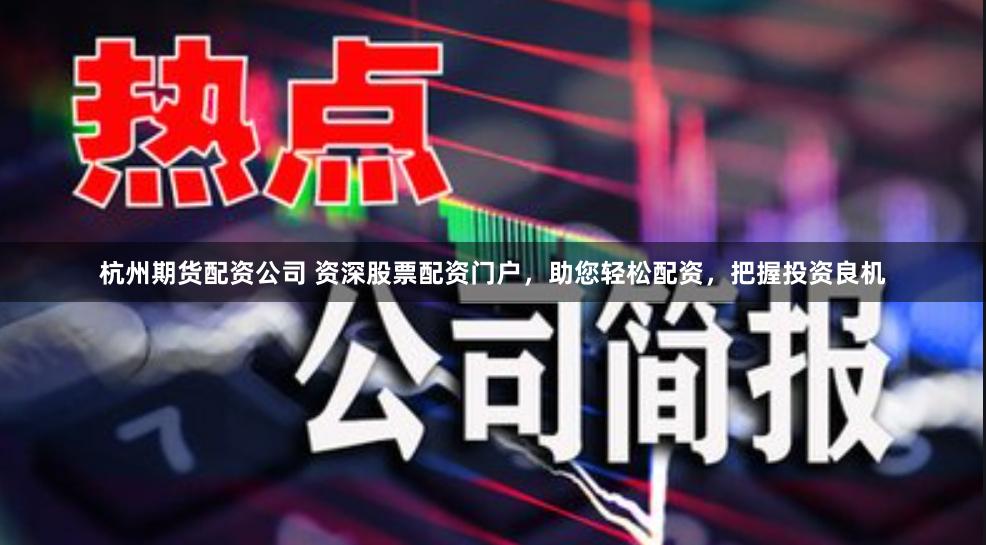 杭州期货配资公司 资深股票配资门户，助您轻松配资，把握投资良机