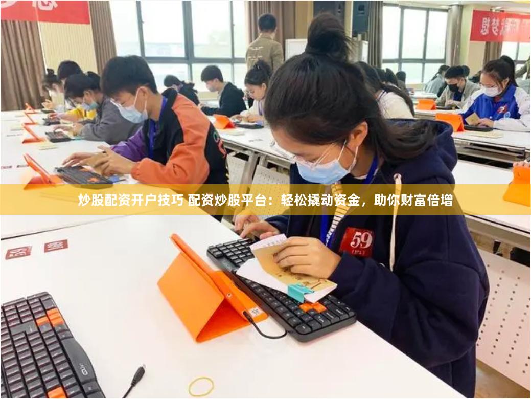 炒股配资开户技巧 配资炒股平台：轻松撬动资金，助你财富倍增