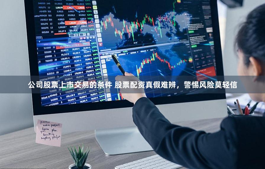 公司股票上市交易的条件 股票配资真假难辨，警惕风险莫轻信