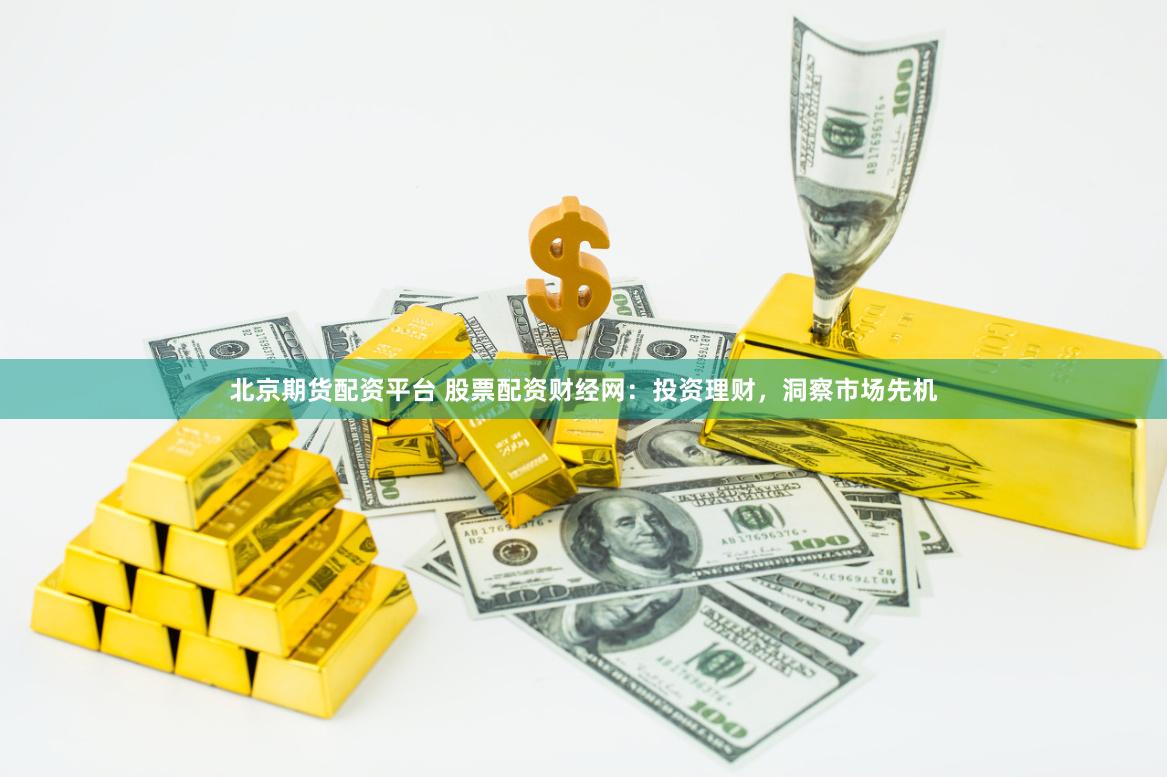 北京期货配资平台 股票配资财经网：投资理财，洞察市场先机