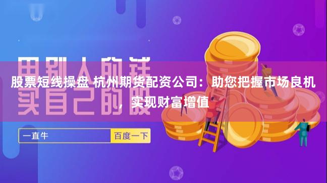股票短线操盘 杭州期货配资公司：助您把握市场良机，实现财富增值