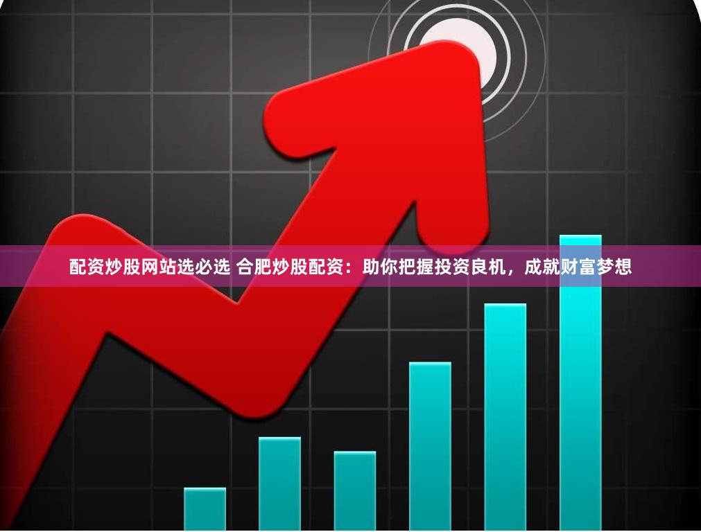 配资炒股网站选必选 合肥炒股配资：助你把握投资良机，成就财富梦想