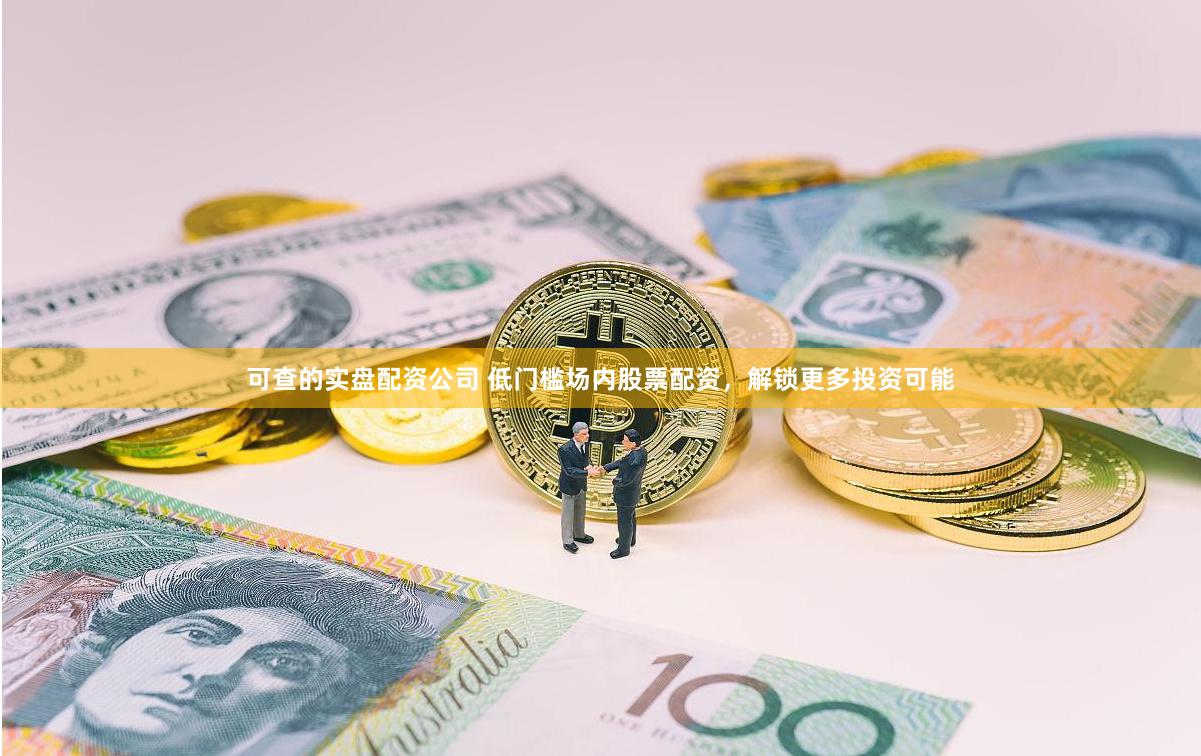 可查的实盘配资公司 低门槛场内股票配资，解锁更多投资可能