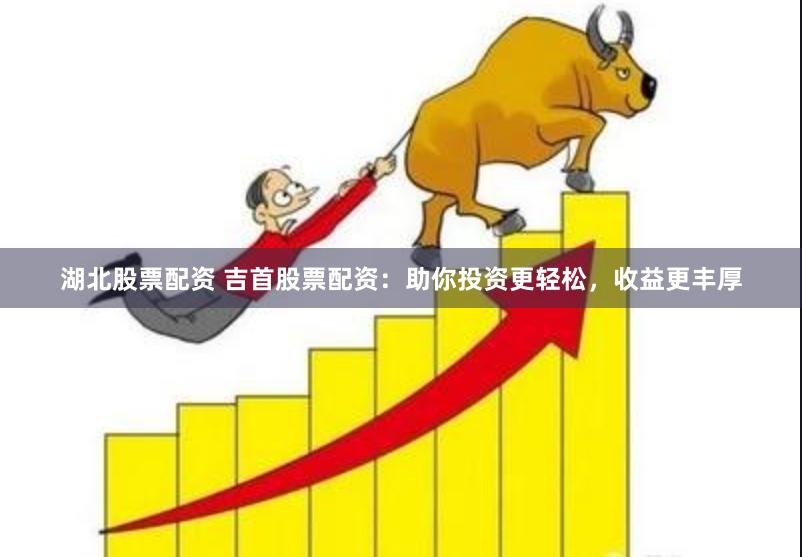 湖北股票配资 吉首股票配资：助你投资更轻松，收益更丰厚