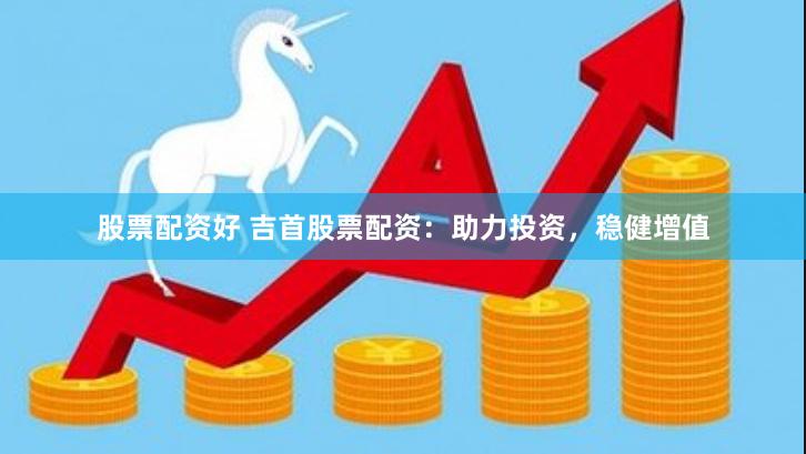 股票配资好 吉首股票配资：助力投资，稳健增值