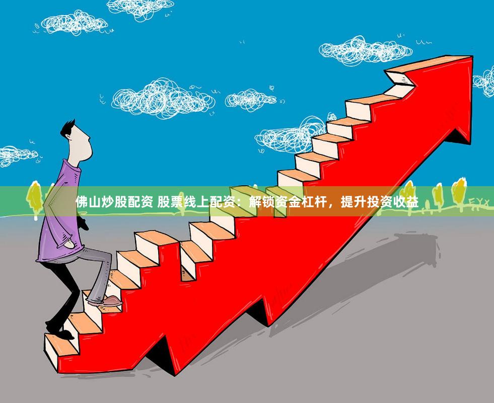 佛山炒股配资 股票线上配资：解锁资金杠杆，提升投资收益