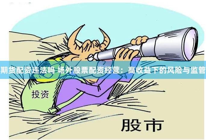 期货配资违法吗 场外股票配资经营：高收益下的风险与监管