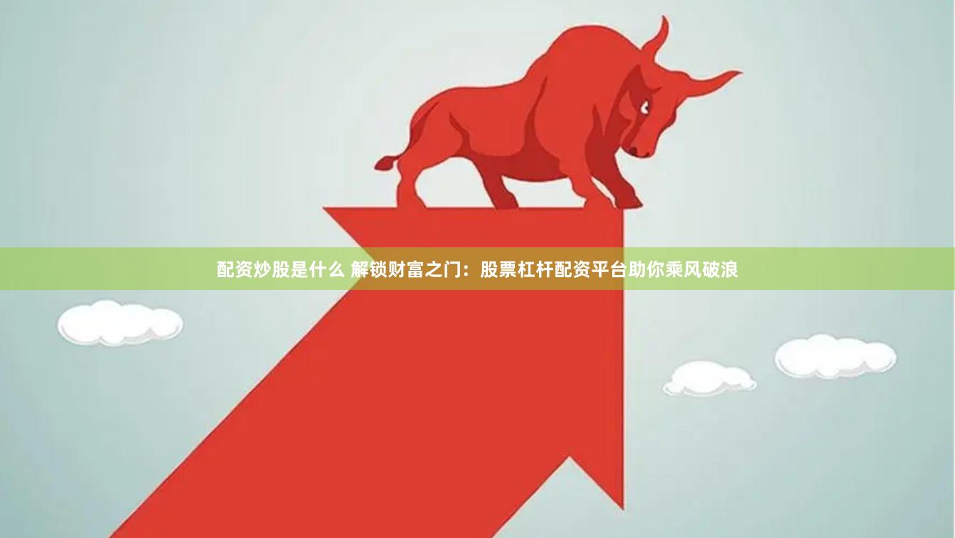 配资炒股是什么 解锁财富之门：股票杠杆配资平台助你乘风破浪