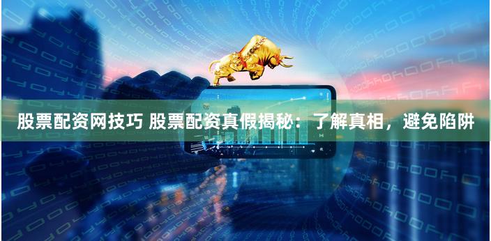 股票配资网技巧 股票配资真假揭秘：了解真相，避免陷阱