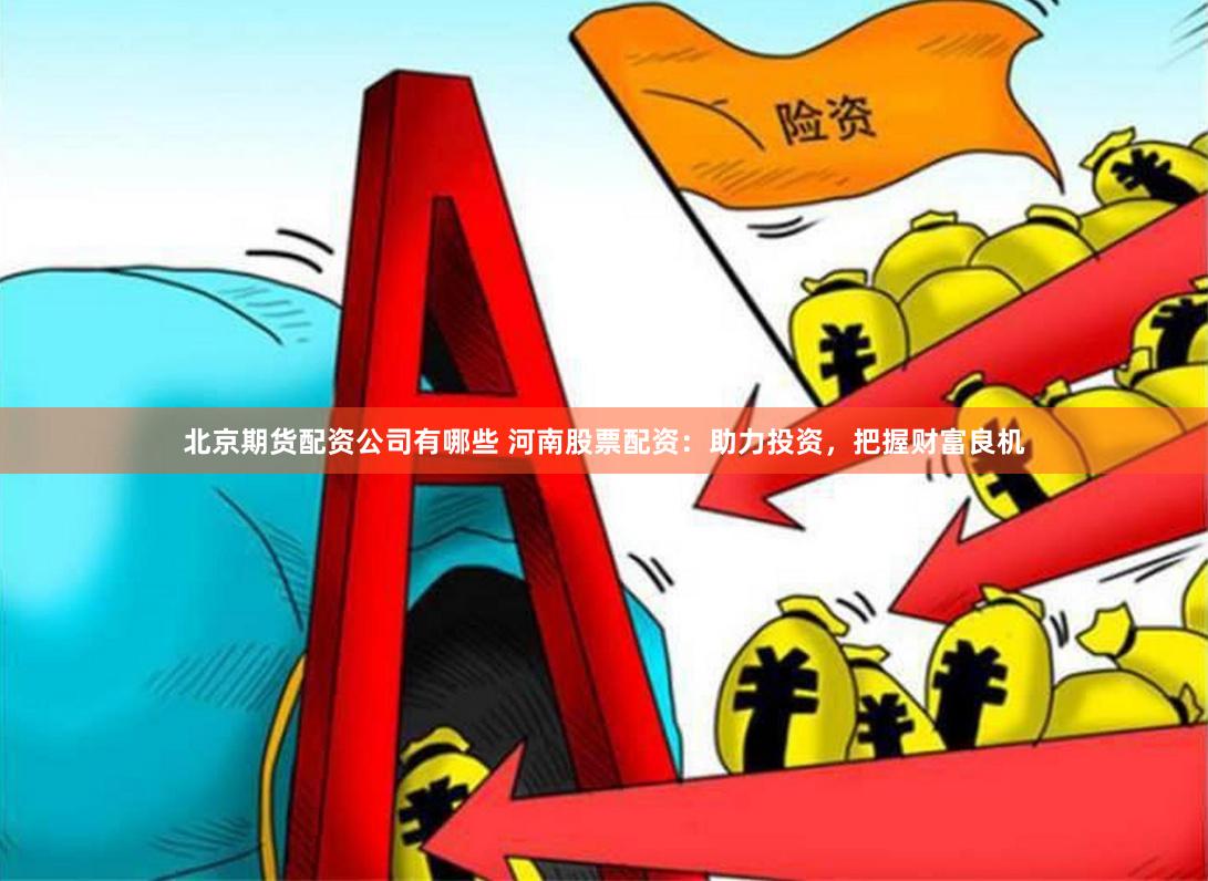 北京期货配资公司有哪些 河南股票配资：助力投资，把握财富良机