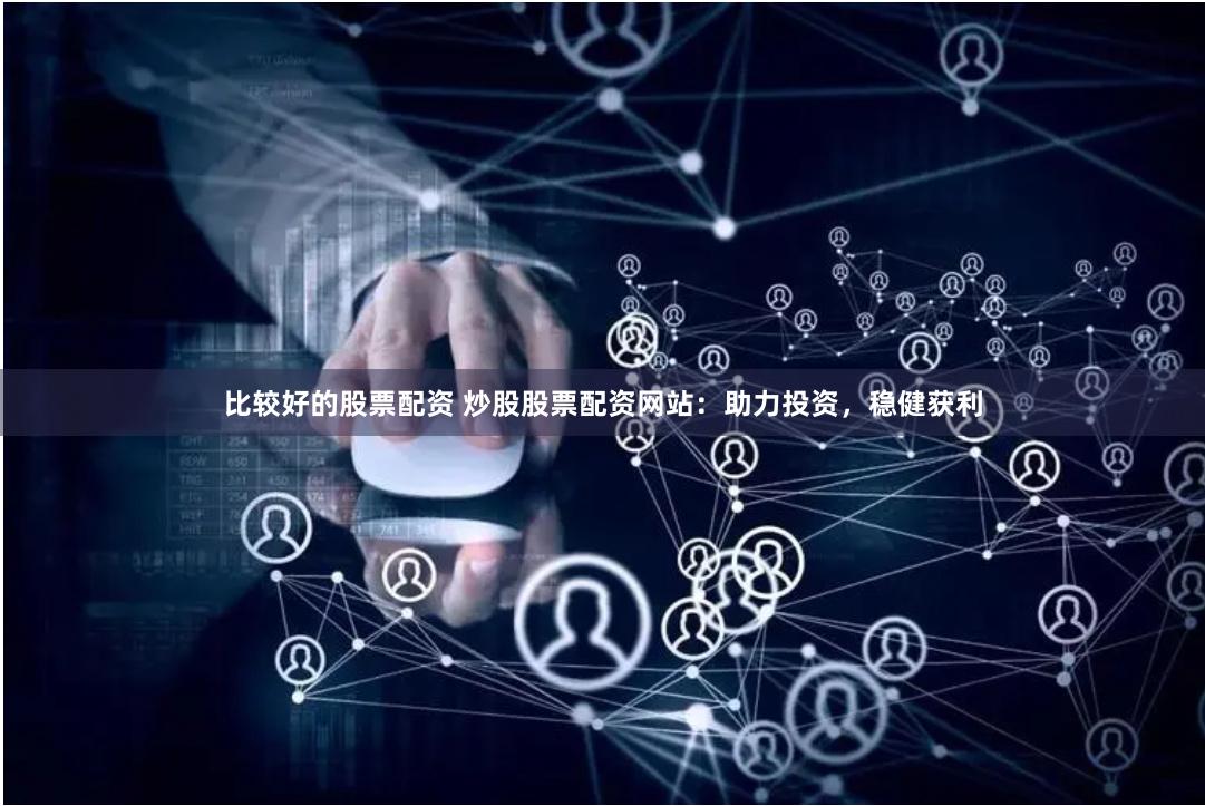 比较好的股票配资 炒股股票配资网站：助力投资，稳健获利