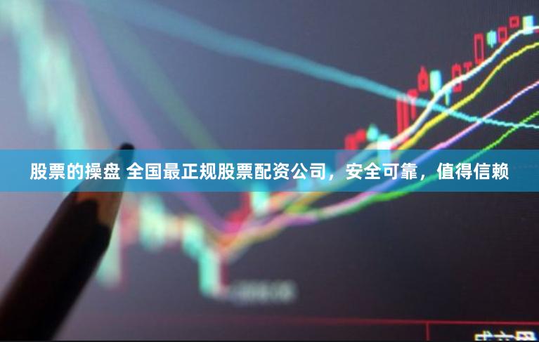 股票的操盘 全国最正规股票配资公司，安全可靠，值得信赖