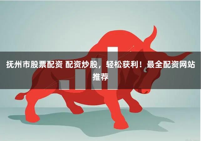 抚州市股票配资 配资炒股，轻松获利！最全配资网站推荐