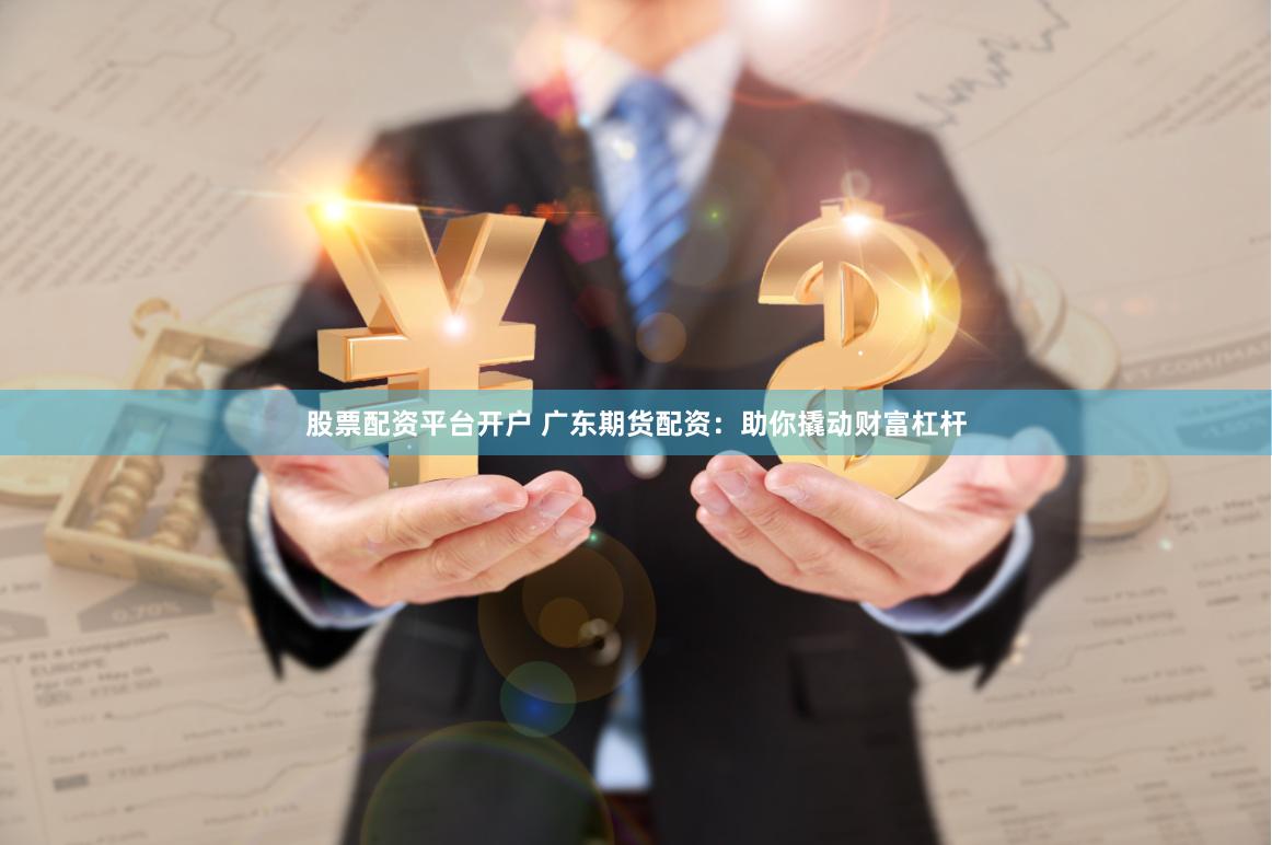 股票配资平台开户 广东期货配资：助你撬动财富杠杆